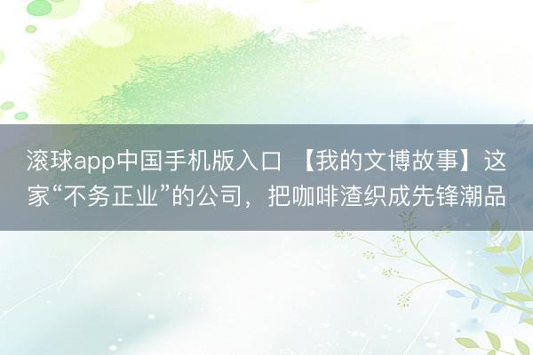 滚球app中国手机版入口 【我的文博故事】这家“不务正业”的公司，把咖啡渣织成先锋潮品