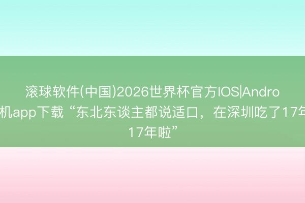 滚球软件(中国)2026世界杯官方IOS|Android手机app下载 “东北东谈主都说适口，在深圳吃了17年啦”