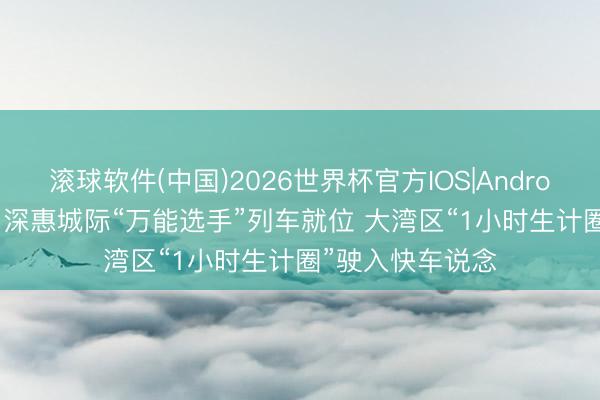 滚球软件(中国)2026世界杯官方IOS|Android手机app下载 深惠城际“万能选手”列车就位 大湾区“1小时生计圈”驶入快车说念