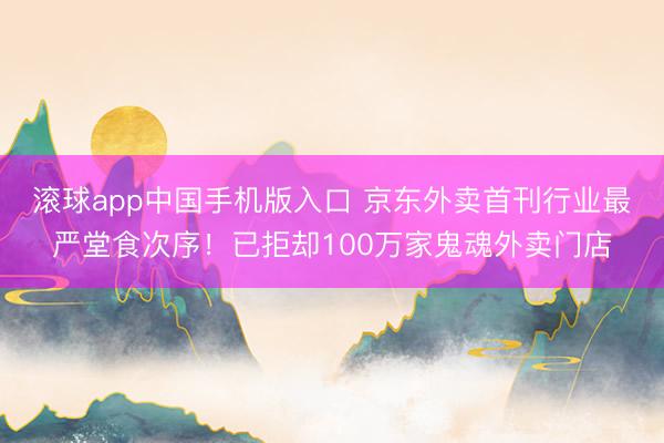 滚球app中国手机版入口 京东外卖首刊行业最严堂食次序！已拒却100万家鬼魂外卖门店