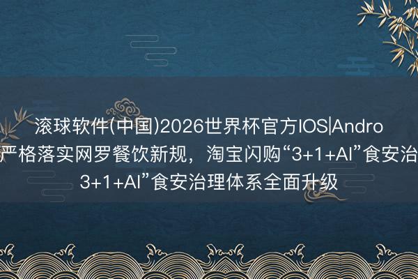 滚球软件(中国)2026世界杯官方IOS|Android手机app下载 严格落实网罗餐饮新规，淘宝闪购“3+1+AI”食安治理体系全面升级