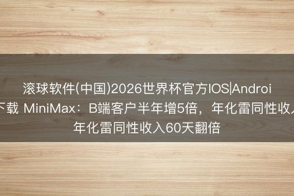 滚球软件(中国)2026世界杯官方IOS|Android手机app下载 MiniMax：B端客户半年增5倍，年化雷同性收入60天翻倍