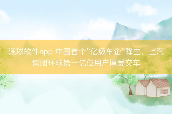 滚球软件app 中国首个“亿级车企”降生，上汽集团环球第一亿位用户厚爱交车