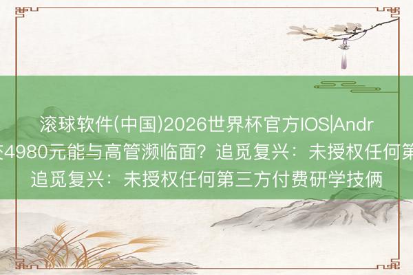 滚球软件(中国)2026世界杯官方IOS|Android手机app下载 交4980元能与高管濒临面？追觅复兴：未授权任何第三方付费研学技俩