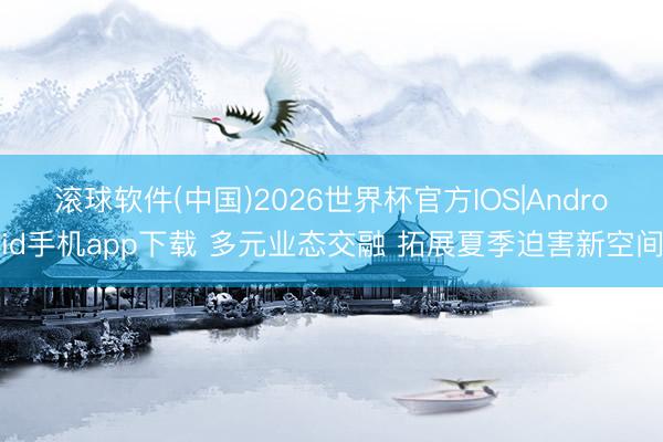 滚球软件(中国)2026世界杯官方IOS|Android手机app下载 多元业态交融 拓展夏季迫害新空间