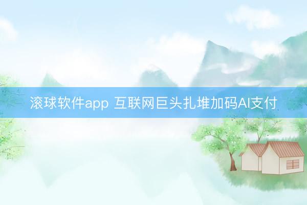 滚球软件app 互联网巨头扎堆加码AI支付