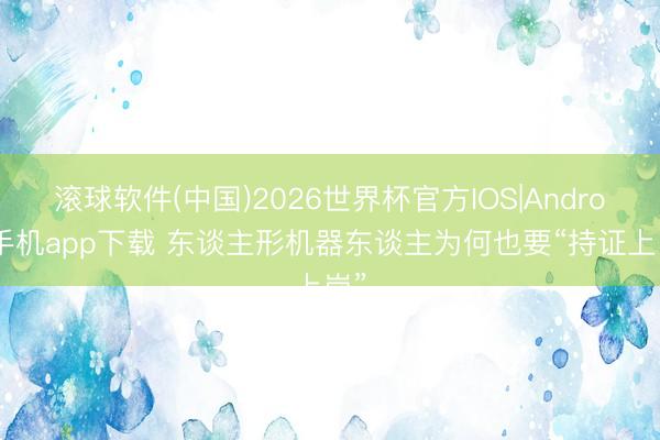滚球软件(中国)2026世界杯官方IOS|Android手机app下载 东谈主形机器东谈主为何也要“持证上岗”