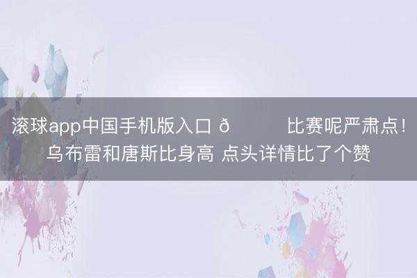 滚球app中国手机版入口 😂比赛呢严肃点！乌布雷和唐斯比身高 点头详情比了个赞