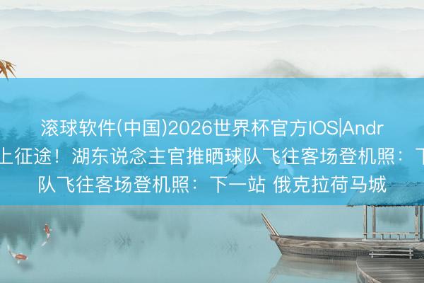 滚球软件(中国)2026世界杯官方IOS|Android手机app下载 踏上征途！湖东说念主官推晒球队飞往客场登机照：下一站 俄克拉荷马城