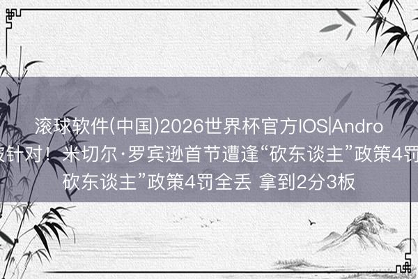滚球软件(中国)2026世界杯官方IOS|Android手机app下载 被针对！米切尔·罗宾逊首节遭逢“砍东谈主”政策4罚全丢 拿到2分3板