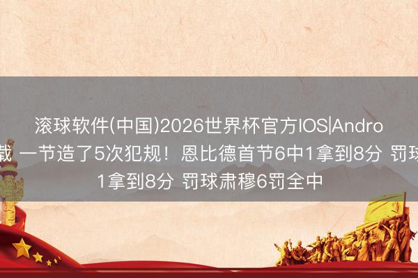 滚球软件(中国)2026世界杯官方IOS|Android手机app下载 一节造了5次犯规！恩比德首节6中1拿到8分 罚球肃穆6罚全中