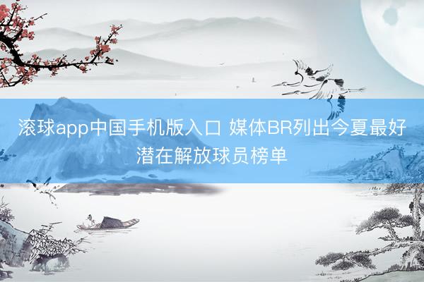 滚球app中国手机版入口 媒体BR列出今夏最好潜在解放球员榜单