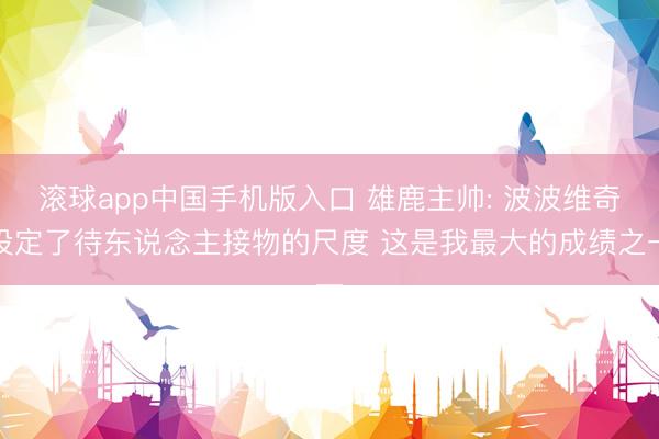 滚球app中国手机版入口 雄鹿主帅: 波波维奇设定了待东说念主接物的尺度 这是我最大的成绩之一