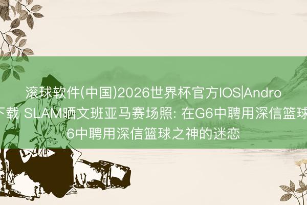 滚球软件(中国)2026世界杯官方IOS|Android手机app下载 SLAM晒文班亚马赛场照: 在G6中聘用深信篮球之神的迷恋