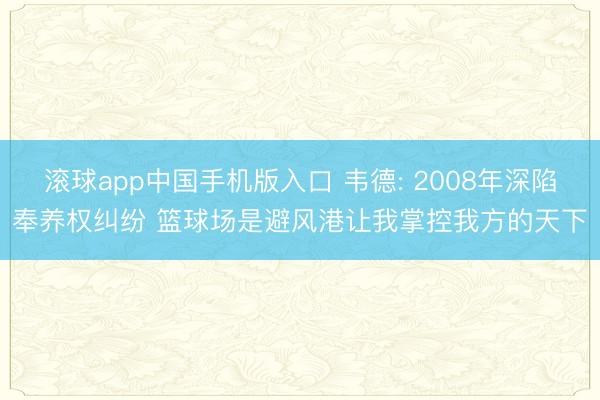 滚球app中国手机版入口 韦德: 2008年深陷奉养权纠纷 篮球场是避风港让我掌控我方的天下