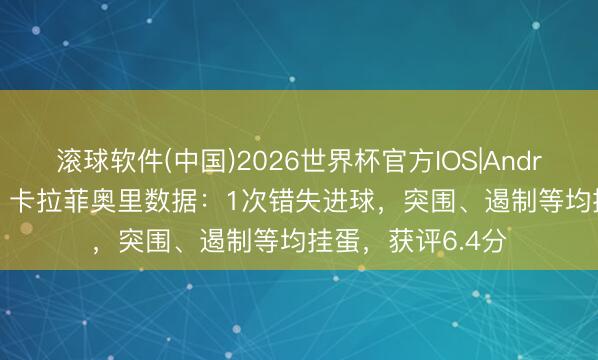滚球软件(中国)2026世界杯官方IOS|Android手机app下载 卡拉菲奥里数据：1次错失进球，突围、遏制等均挂蛋，获评6.4分