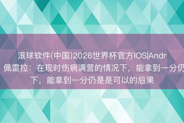 滚球软件(中国)2026世界杯官方IOS|Android手机app下载 佩雷拉：在现时伤病满营的情况下，能拿到一分仍是是可以的后果