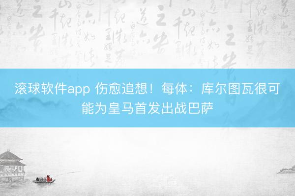 滚球软件app 伤愈追想！每体：库尔图瓦很可能为皇马首发出战巴萨
