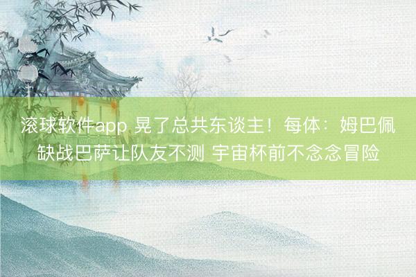 滚球软件app 晃了总共东谈主！每体：姆巴佩缺战巴萨让队友不测 宇宙杯前不念念冒险