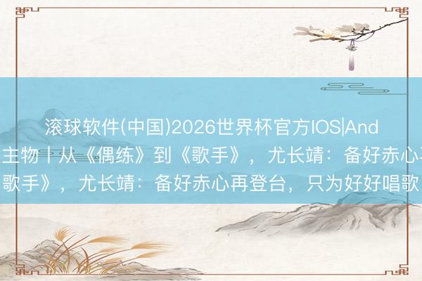 滚球软件(中国)2026世界杯官方IOS|Android手机app下载 东谈主物丨从《偶练》到《歌手》，尤长靖：备好赤心再登台，只为好好唱歌