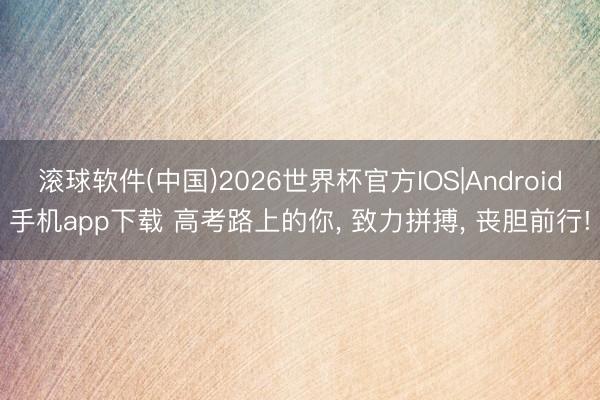 滚球软件(中国)2026世界杯官方IOS|Android手机app下载 高考路上的你， 致力拼搏， 丧胆前行!