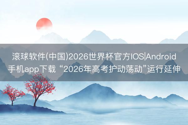 滚球软件(中国)2026世界杯官方IOS|Android手机app下载 “2026年高考护动荡动”运行延伸