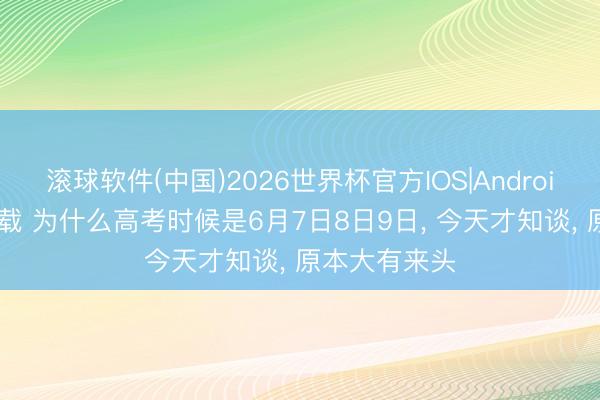滚球软件(中国)2026世界杯官方IOS|Android手机app下载 为什么高考时候是6月7日8日9日， 今天才知谈， 原本大有来头