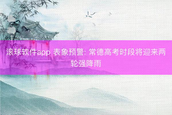 滚球软件app 表象预警: 常德高考时段将迎来两轮强降雨