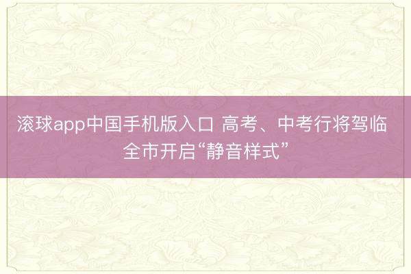 滚球app中国手机版入口 高考、中考行将驾临 全市开启“静音样式”