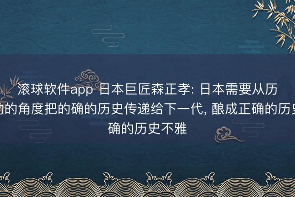 滚球软件app 日本巨匠森正孝: 日本需要从历史赞助的角度把的确的历史传递给下一代， 酿成正确的历史不雅