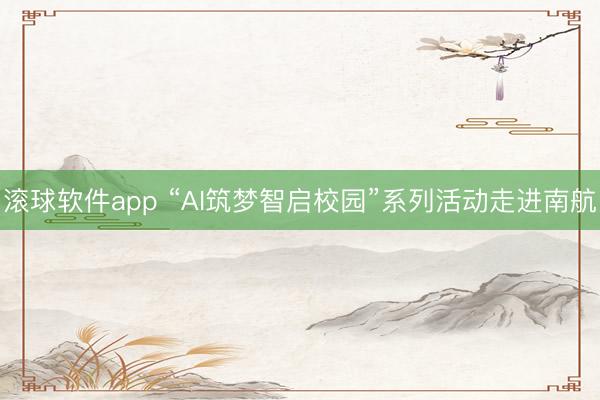 滚球软件app “AI筑梦智启校园”系列活动走进南航