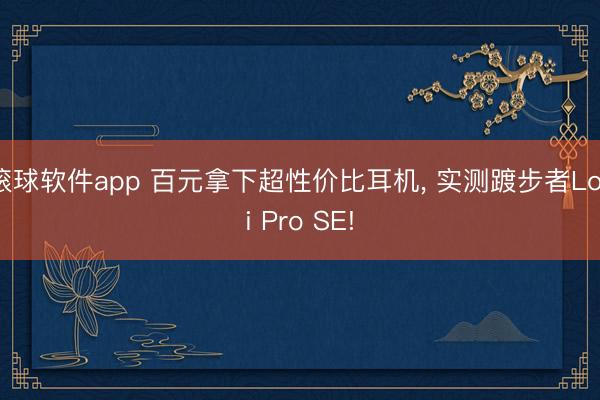 滚球软件app 百元拿下超性价比耳机， 实测踱步者Lolli Pro SE!