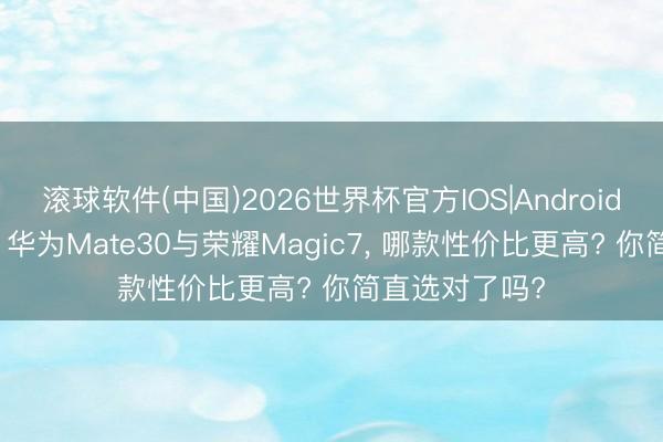 滚球软件(中国)2026世界杯官方IOS|Android手机app下载 华为Mate30与荣耀Magic7， 哪款性价比更高? 你简直选对了吗?