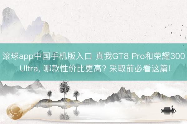 滚球app中国手机版入口 真我GT8 Pro和荣耀300 Ultra， 哪款性价比更高? 采取前必看这篇!