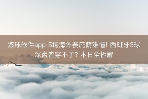 滚球软件app 5场海外赛庇荫难懂! 西班牙3球深盘皆穿不了? 本日全拆解