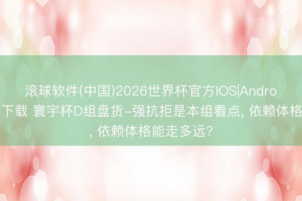 滚球软件(中国)2026世界杯官方IOS|Android手机app下载 寰宇杯D组盘货-强抗拒是本组看点， 依赖体格能走多远?