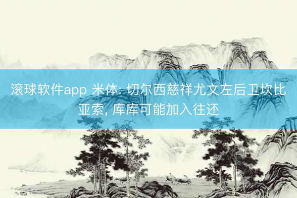 滚球软件app 米体: 切尔西慈祥尤文左后卫坎比亚索， 库库可能加入往还