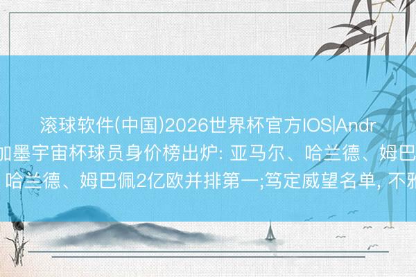 滚球软件(中国)2026世界杯官方IOS|Android手机app下载 好意思加墨宇宙杯球员身价榜出炉: 亚马尔、哈兰德、姆巴佩2亿欧并排第一;笃定威望名单， 不雅赛指南来了