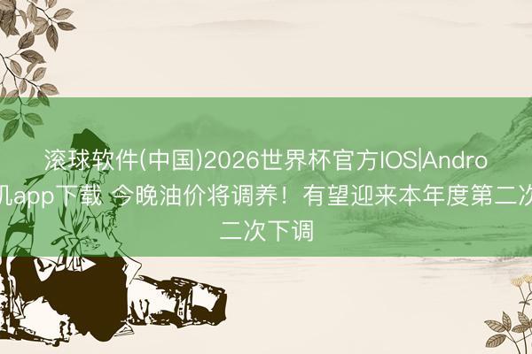 滚球软件(中国)2026世界杯官方IOS|Android手机app下载 今晚油价将调养！有望迎来本年度第二次下调