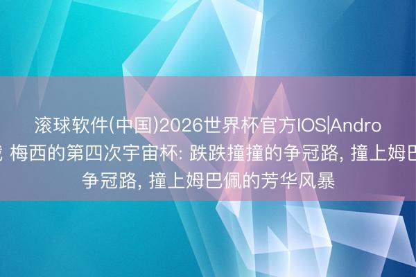 滚球软件(中国)2026世界杯官方IOS|Android手机app下载 梅西的第四次宇宙杯: 跌跌撞撞的争冠路， 撞上姆巴佩的芳华风暴