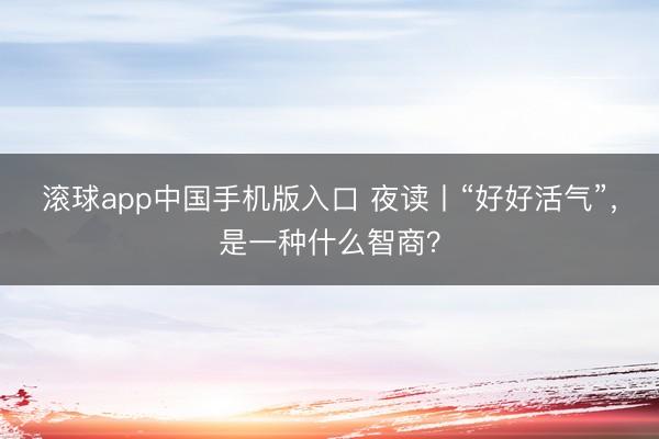 滚球app中国手机版入口 夜读丨“好好活气”，是一种什么智商？