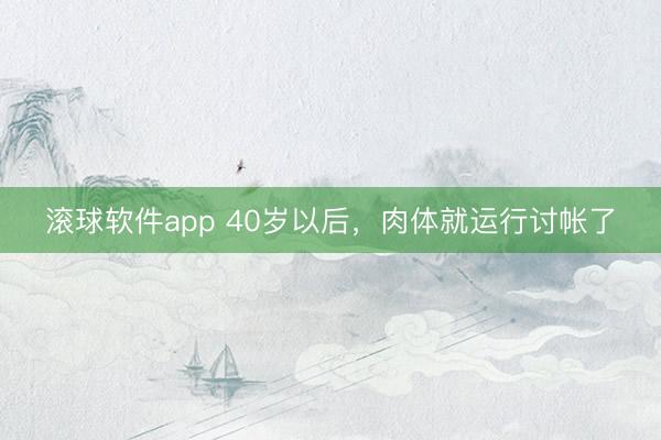 滚球软件app 40岁以后，肉体就运行讨帐了