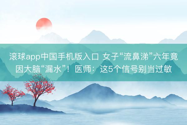 滚球app中国手机版入口 女子“流鼻涕”六年竟因大脑“漏水”！医师：这5个信号别当过敏