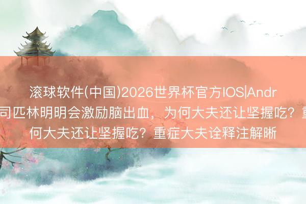 滚球软件(中国)2026世界杯官方IOS|Android手机app下载 阿司匹林明明会激励脑出血，为何大夫还让坚握吃？重症大夫诠释注解晰