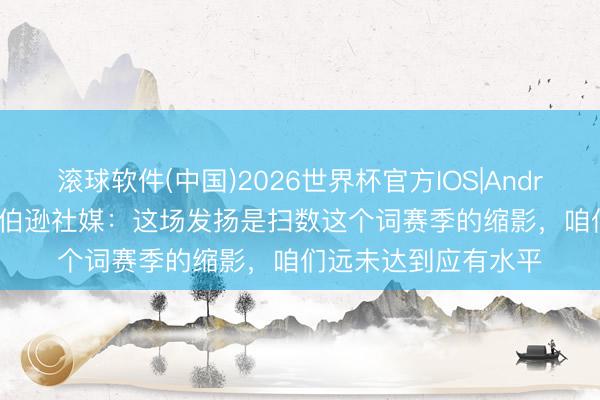 滚球软件(中国)2026世界杯官方IOS|Android手机app下载 罗伯逊社媒：这场发扬是扫数这个词赛季的缩影，咱们远未达到应有水平