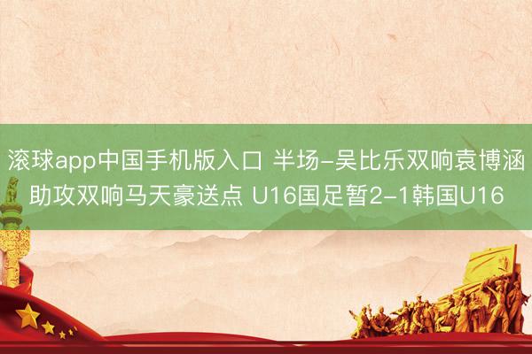 滚球app中国手机版入口 半场-吴比乐双响袁博涵助攻双响马天豪送点 U16国足暂2-1韩国U16