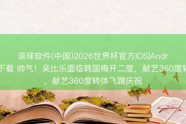 滚球软件(中国)2026世界杯官方IOS|Android手机app下载 帅气！吴比乐面临韩国梅开二度，<a href=