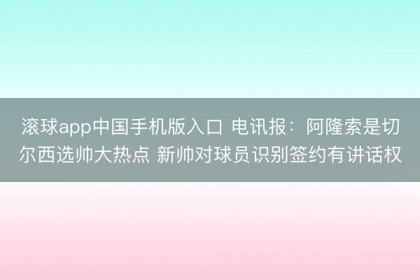 滚球app中国手机版入口 电讯报：阿隆索是切尔西选帅大热点 新帅对球员识别签约有讲话权