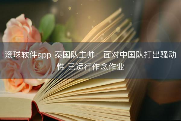 滚球软件app 泰国队主帅：面对中国队打出骚动性 已运行作念作业