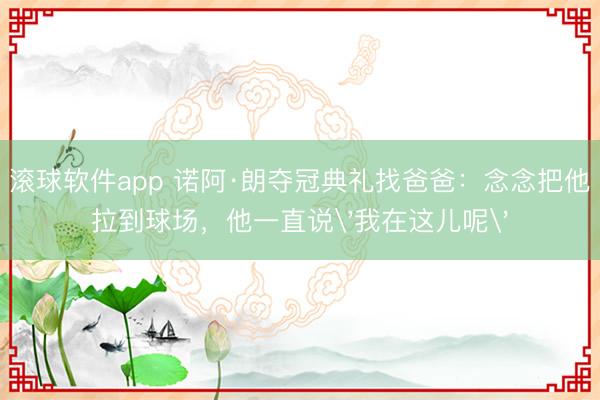 滚球软件app 诺阿·朗夺冠典礼找爸爸:念念把他拉到球场,他一直说'我在这儿呢'